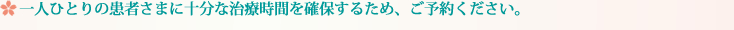 一人ひとりの患者さまに、十分な治療時間を確保するためご予約ください。