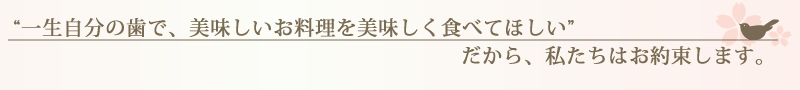 一生自分の歯で、美味しいお料理を美味しく食べてほしい。だから、私たちはお約束します。