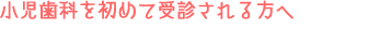 小児歯科を初めて受診される方へ
